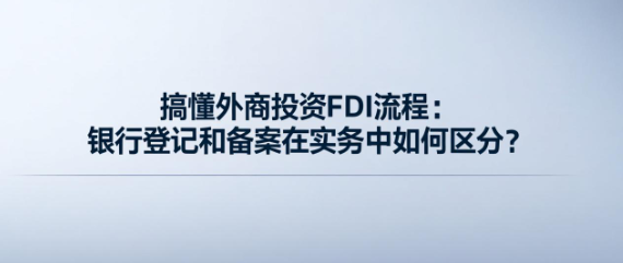 搞懂外商投资FDI流程：银行登记和备案在实务中如何区分？