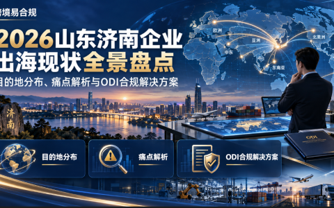 2026山东济南企业出海现状全景盘点：目的地分布、痛点解析与ODI合规解决方案-跨境易合规